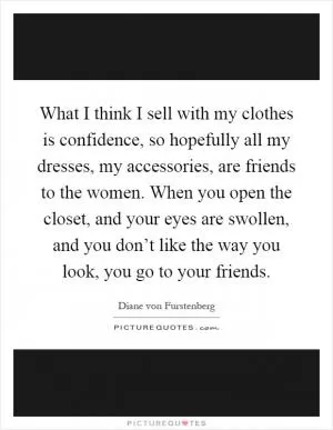 What I think I sell with my clothes is confidence, so hopefully all my dresses, my accessories, are friends to the women. When you open the closet, and your eyes are swollen, and you don’t like the way you look, you go to your friends Picture Quote #1