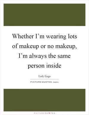 Whether I’m wearing lots of makeup or no makeup, I’m always the same person inside Picture Quote #1