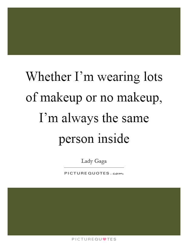 Whether I'm wearing lots of makeup or no makeup, I'm always the same person inside Picture Quote #1