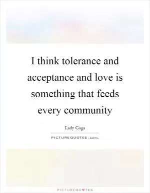 I think tolerance and acceptance and love is something that feeds every community Picture Quote #1