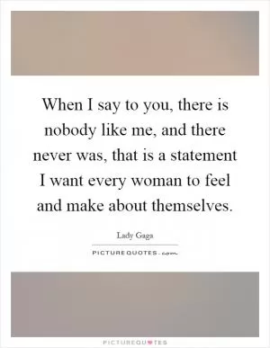 When I say to you, there is nobody like me, and there never was, that is a statement I want every woman to feel and make about themselves Picture Quote #1