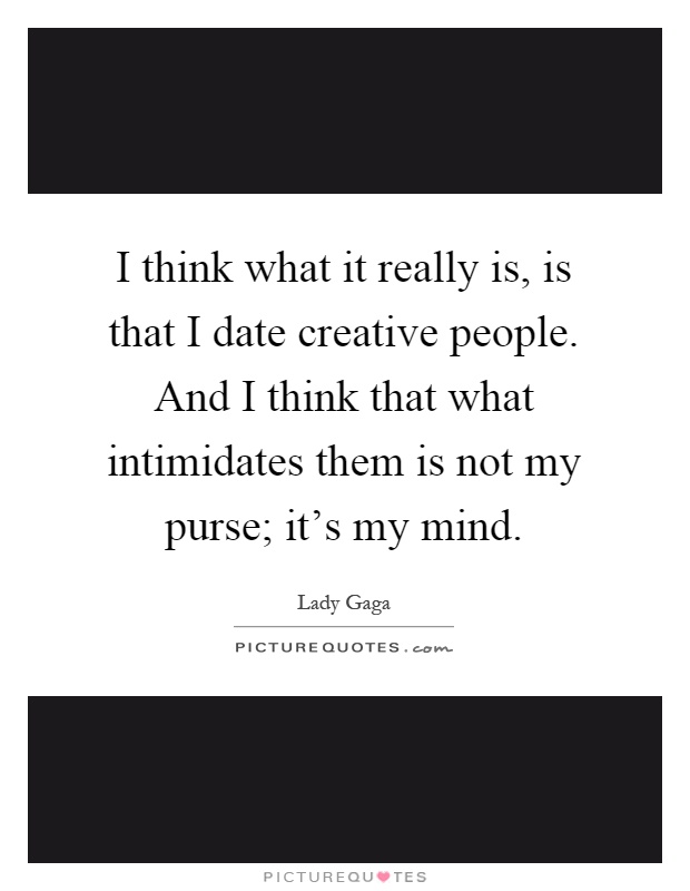 I think what it really is, is that I date creative people. And I think that what intimidates them is not my purse; it's my mind Picture Quote #1