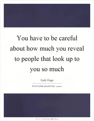 You have to be careful about how much you reveal to people that look up to you so much Picture Quote #1