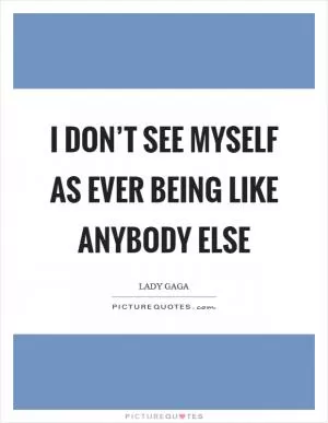 I don’t see myself as ever being like anybody else Picture Quote #1