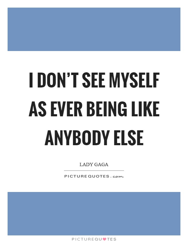 I don't see myself as ever being like anybody else Picture Quote #1