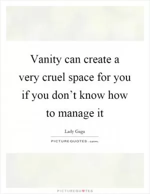 Vanity can create a very cruel space for you if you don’t know how to manage it Picture Quote #1