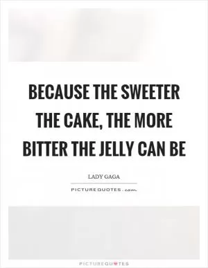 Because the sweeter the cake, the more bitter the jelly can be Picture Quote #1