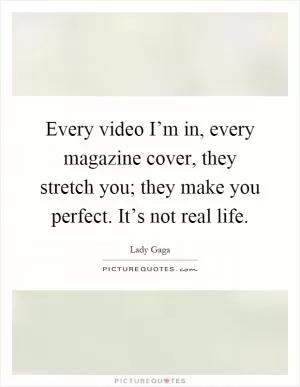 Every video I’m in, every magazine cover, they stretch you; they make you perfect. It’s not real life Picture Quote #1