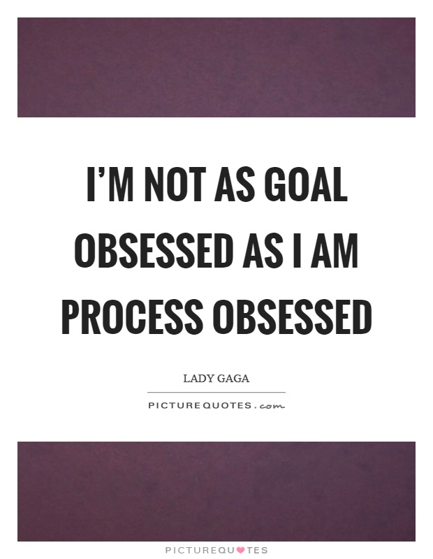 I'm not as goal obsessed as I am process obsessed Picture Quote #1