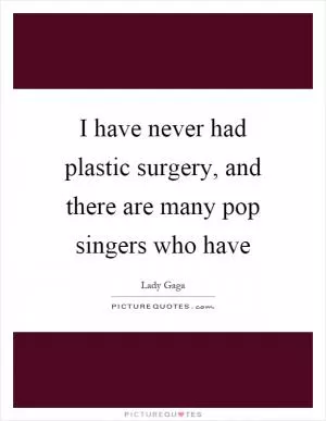 I have never had plastic surgery, and there are many pop singers who have Picture Quote #1