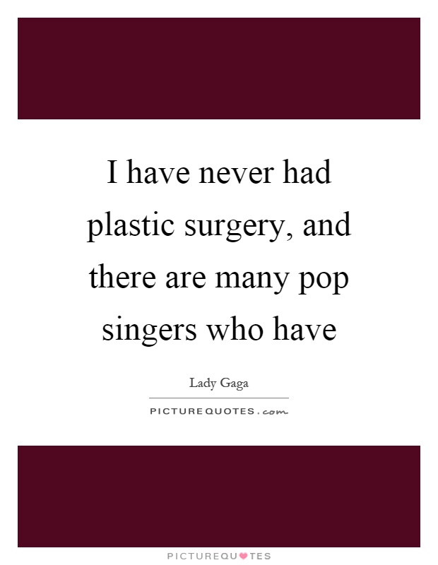 I have never had plastic surgery, and there are many pop singers who have Picture Quote #1