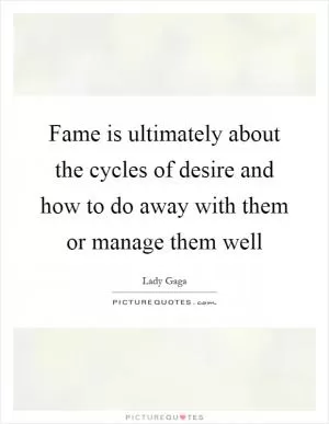 Fame is ultimately about the cycles of desire and how to do away with them or manage them well Picture Quote #1