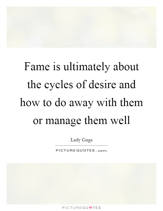 Fame is ultimately about the cycles of desire and how to do away with them or manage them well Picture Quote #1