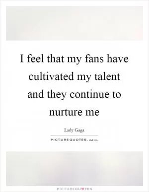 I feel that my fans have cultivated my talent and they continue to nurture me Picture Quote #1