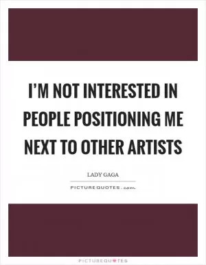 I’m not interested in people positioning me next to other artists Picture Quote #1
