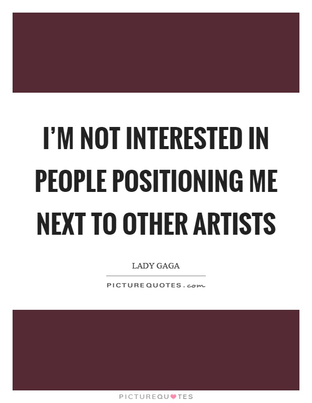 I'm not interested in people positioning me next to other artists Picture Quote #1