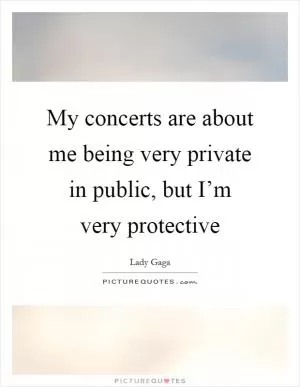 My concerts are about me being very private in public, but I’m very protective Picture Quote #1
