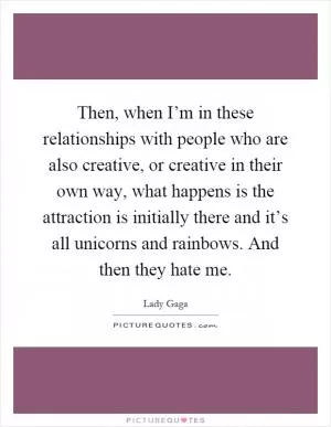 Then, when I’m in these relationships with people who are also creative, or creative in their own way, what happens is the attraction is initially there and it’s all unicorns and rainbows. And then they hate me Picture Quote #1