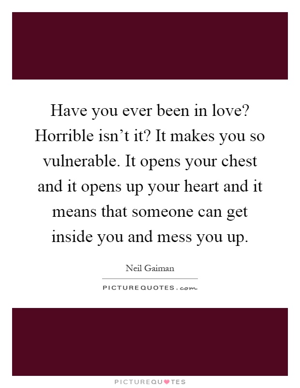 Have you ever been in love? Horrible isn't it? It makes you so vulnerable. It opens your chest and it opens up your heart and it means that someone can get inside you and mess you up Picture Quote #1
