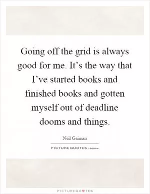 Going off the grid is always good for me. It’s the way that I’ve started books and finished books and gotten myself out of deadline dooms and things Picture Quote #1