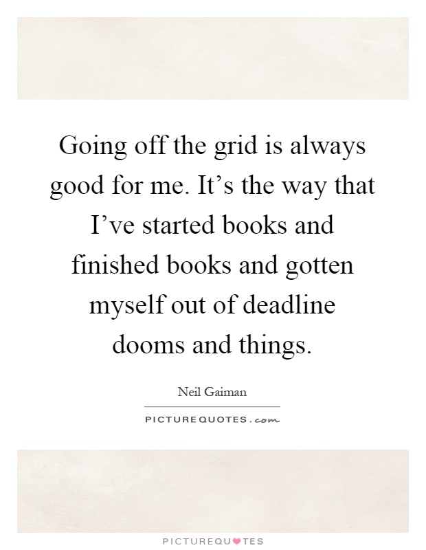 Going off the grid is always good for me. It's the way that I've started books and finished books and gotten myself out of deadline dooms and things Picture Quote #1