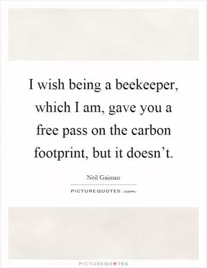I wish being a beekeeper, which I am, gave you a free pass on the carbon footprint, but it doesn’t Picture Quote #1