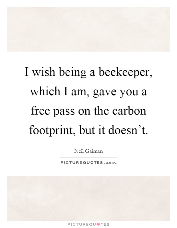 I wish being a beekeeper, which I am, gave you a free pass on the carbon footprint, but it doesn't Picture Quote #1