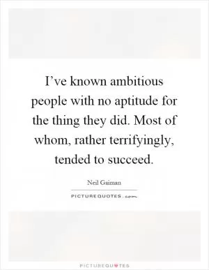 I’ve known ambitious people with no aptitude for the thing they did. Most of whom, rather terrifyingly, tended to succeed Picture Quote #1