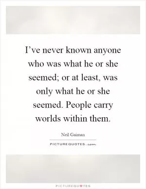 I’ve never known anyone who was what he or she seemed; or at least, was only what he or she seemed. People carry worlds within them Picture Quote #1