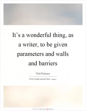 It’s a wonderful thing, as a writer, to be given parameters and walls and barriers Picture Quote #1
