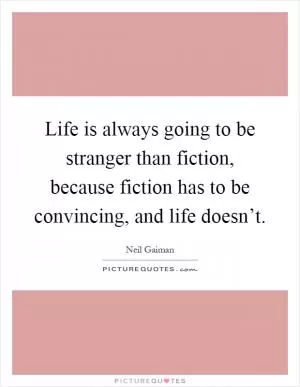 Life is always going to be stranger than fiction, because fiction has to be convincing, and life doesn’t Picture Quote #1
