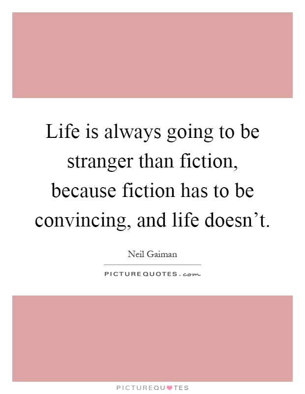 Life is always going to be stranger than fiction, because fiction has to be convincing, and life doesn't Picture Quote #1