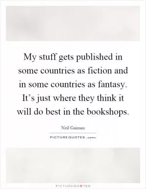 My stuff gets published in some countries as fiction and in some countries as fantasy. It’s just where they think it will do best in the bookshops Picture Quote #1