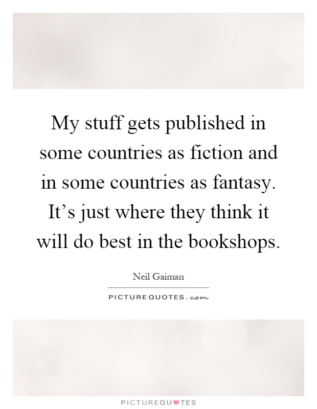 My stuff gets published in some countries as fiction and in some countries as fantasy. It's just where they think it will do best in the bookshops Picture Quote #1