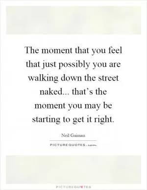 The moment that you feel that just possibly you are walking down the street naked... that’s the moment you may be starting to get it right Picture Quote #1
