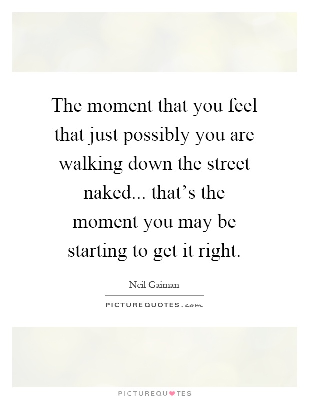The moment that you feel that just possibly you are walking down the street naked... that's the moment you may be starting to get it right Picture Quote #1