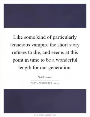 Like some kind of particularly tenacious vampire the short story refuses to die, and seems at this point in time to be a wonderful length for our generation Picture Quote #1