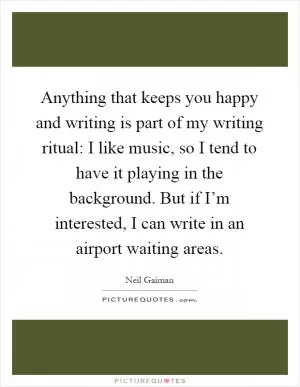 Anything that keeps you happy and writing is part of my writing ritual: I like music, so I tend to have it playing in the background. But if I’m interested, I can write in an airport waiting areas Picture Quote #1