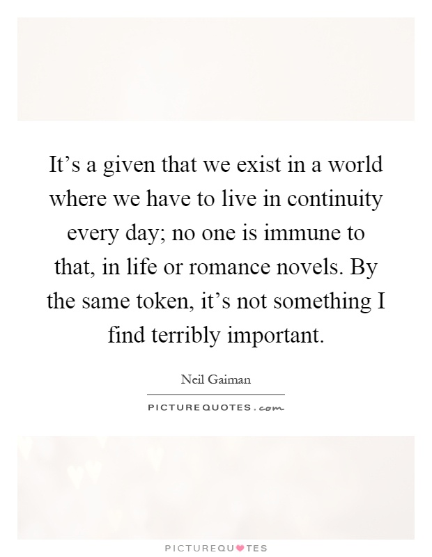 It's a given that we exist in a world where we have to live in continuity every day; no one is immune to that, in life or romance novels. By the same token, it's not something I find terribly important Picture Quote #1