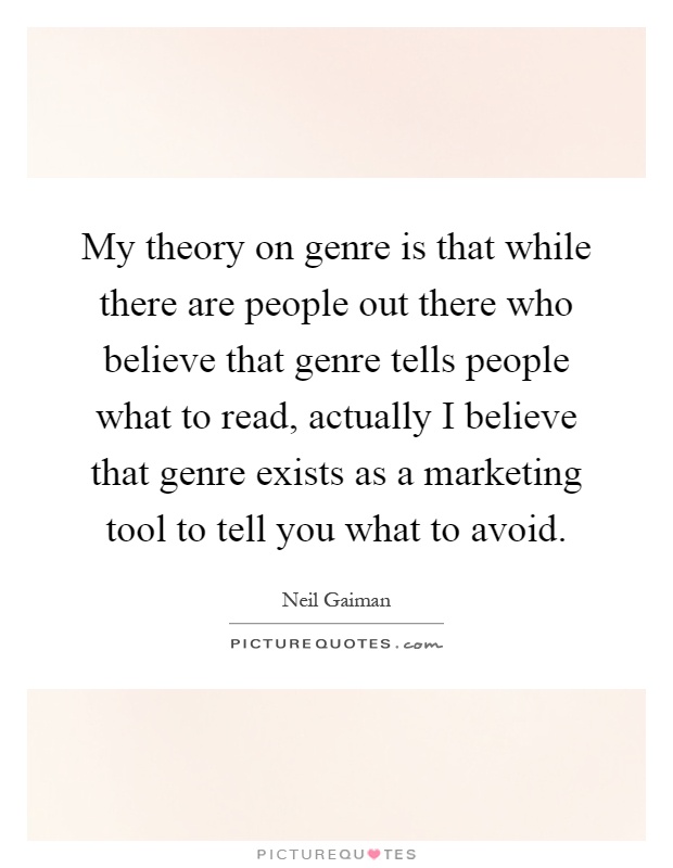 My theory on genre is that while there are people out there who believe that genre tells people what to read, actually I believe that genre exists as a marketing tool to tell you what to avoid Picture Quote #1