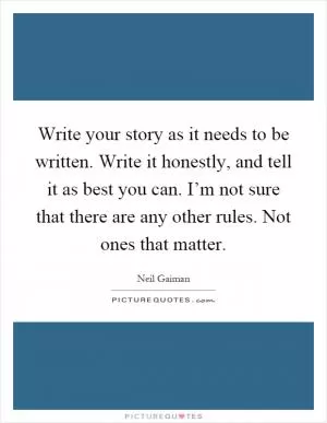 Write your story as it needs to be written. Write it honestly, and tell it as best you can. I’m not sure that there are any other rules. Not ones that matter Picture Quote #1