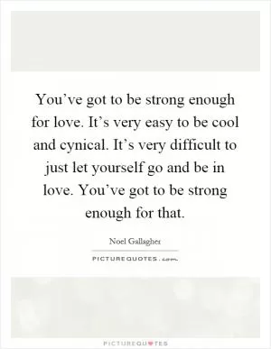 You’ve got to be strong enough for love. It’s very easy to be cool and cynical. It’s very difficult to just let yourself go and be in love. You’ve got to be strong enough for that Picture Quote #1