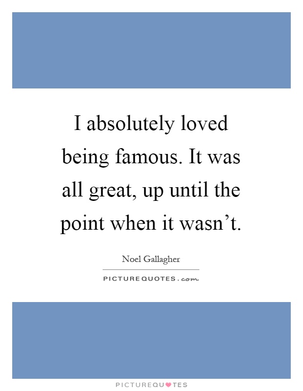 I absolutely loved being famous. It was all great, up until the point when it wasn't Picture Quote #1