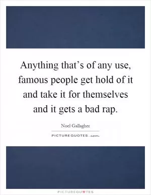 Anything that’s of any use, famous people get hold of it and take it for themselves and it gets a bad rap Picture Quote #1