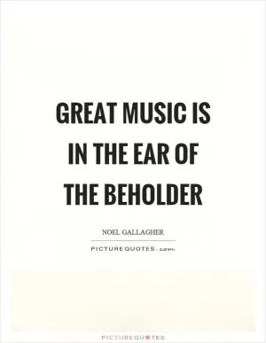 Great music is in the ear of the beholder Picture Quote #1