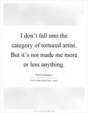 I don’t fall into the category of tortured artist. But it’s not made me more or less anything Picture Quote #1