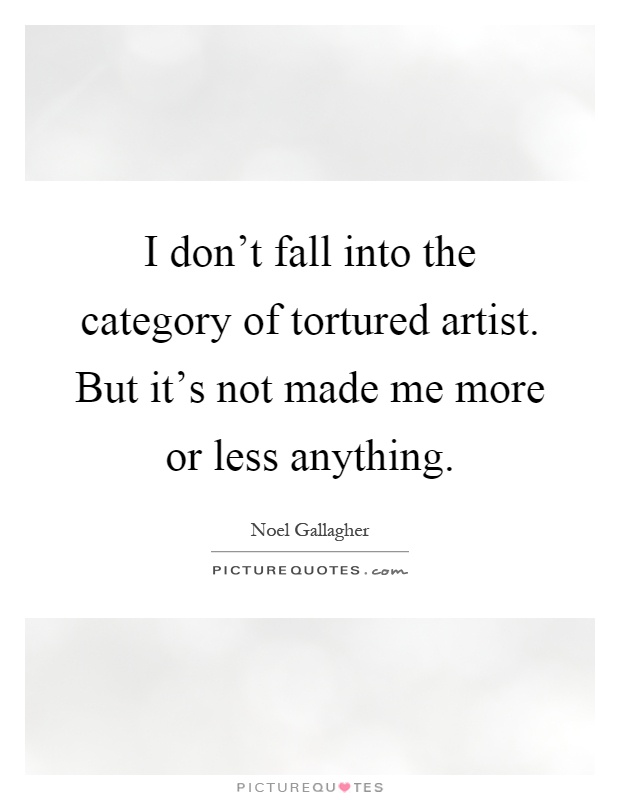I don't fall into the category of tortured artist. But it's not made me more or less anything Picture Quote #1