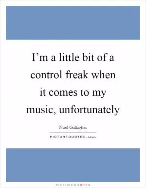 I’m a little bit of a control freak when it comes to my music, unfortunately Picture Quote #1