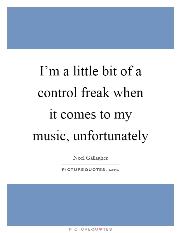 I'm a little bit of a control freak when it comes to my music, unfortunately Picture Quote #1