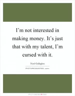 I’m not interested in making money. It’s just that with my talent, I’m cursed with it Picture Quote #1